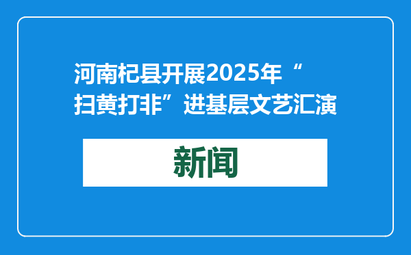 河南杞县开展2025年“扫黄打非”进基层文艺汇演
