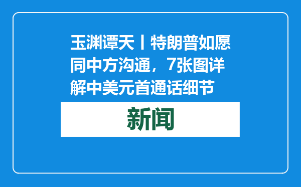 玉渊谭天丨特朗普如愿同中方沟通，7张图详解中美元首通话细节