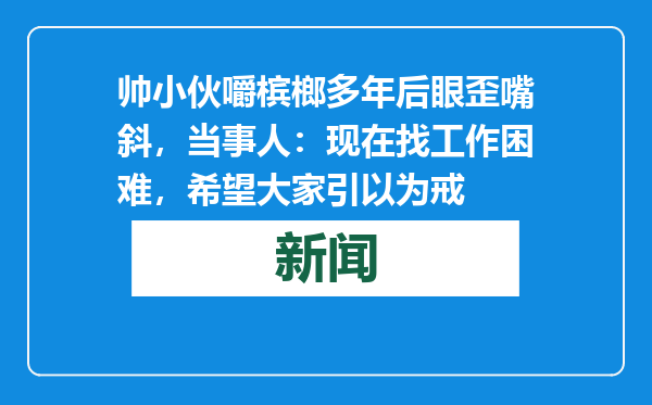 帅小伙嚼槟榔多年后眼歪嘴斜，当事人：现在找工作困难，希望大家引以为戒