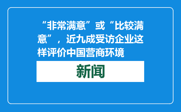 “非常满意”或“比较满意”，近九成受访企业这样评价中国营商环境