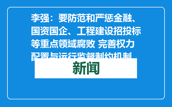 李强：要防范和严惩金融、国资国企、工程建设招投标等重点领域腐败 完善权力配置与运行监督制约机制