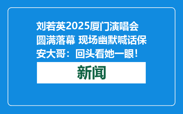 刘若英2025厦门演唱会圆满落幕 现场幽默喊话保安大哥：回头看她一眼！