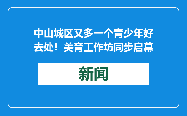 中山城区又多一个青少年好去处！美育工作坊同步启幕