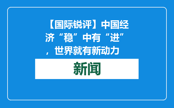 【国际锐评】中国经济“稳”中有“进”，世界就有新动力