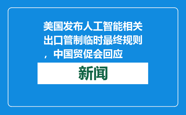 美国发布人工智能相关出口管制临时最终规则，中国贸促会回应