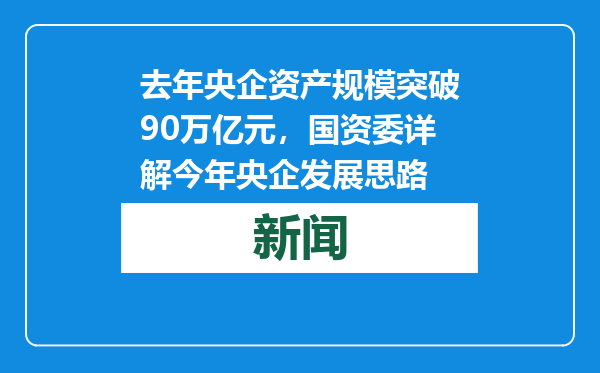 去年央企资产规模突破90万亿元，国资委详解今年央企发展思路