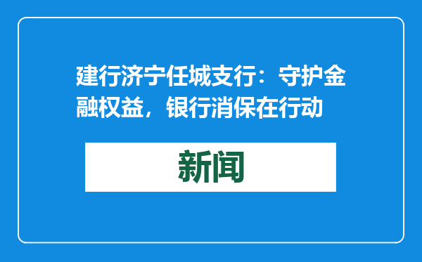 建行济宁任城支行：守护金融权益，银行消保在行动