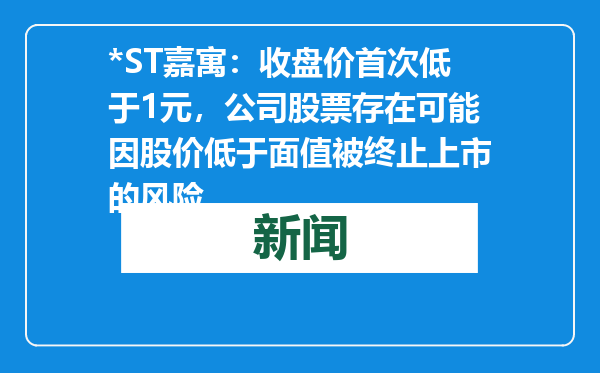 *ST嘉寓：收盘价首次低于1元，公司股票存在可能因股价低于面值被终止上市的风险