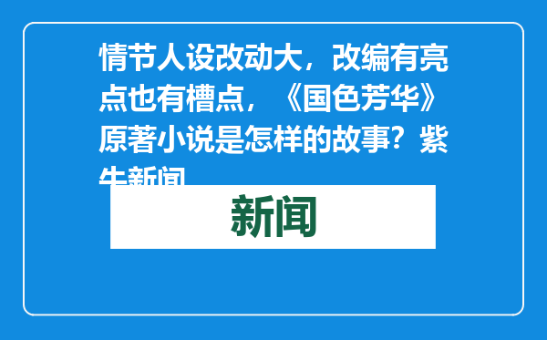 情节人设改动大，改编有亮点也有槽点，《国色芳华》原著小说是怎样的故事？紫牛新闻