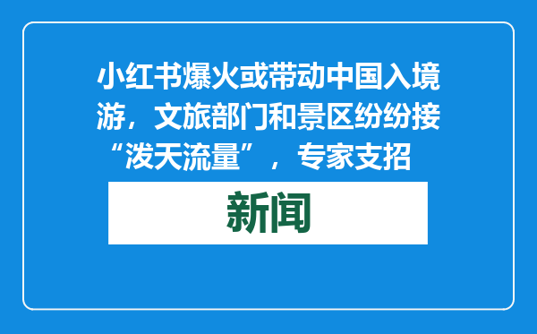 小红书爆火或带动中国入境游，文旅部门和景区纷纷接“泼天流量”，专家支招