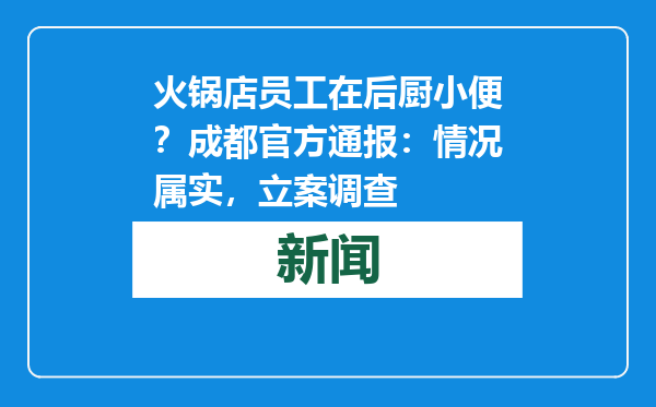 火锅店员工在后厨小便？成都官方通报：情况属实，立案调查