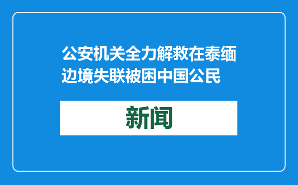 公安机关全力解救在泰缅边境失联被困中国公民