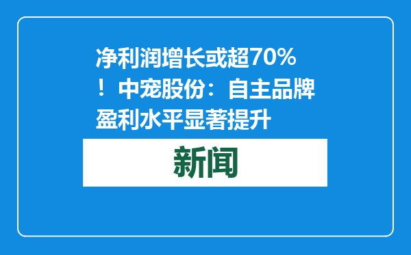 净利润增长或超70%！中宠股份：自主品牌盈利水平显著提升