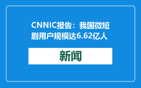 CNNIC报告：我国微短剧用户规模达6.62亿人