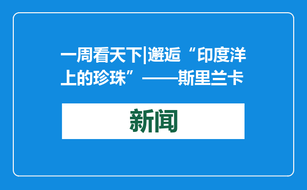 一周看天下|邂逅“印度洋上的珍珠”——斯里兰卡