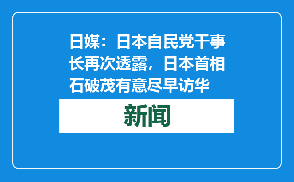 日媒：日本自民党干事长再次透露，日本首相石破茂有意尽早访华