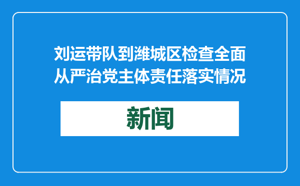 刘运带队到潍城区检查全面从严治党主体责任落实情况