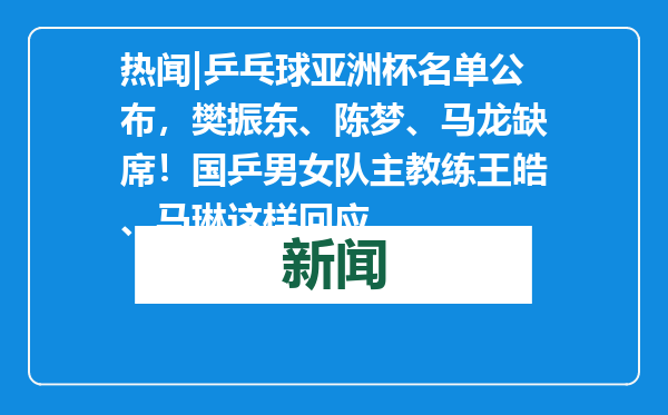 热闻|乒乓球亚洲杯名单公布，樊振东、陈梦、马龙缺席！国乒男女队主教练王皓、马琳这样回应