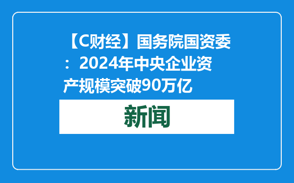 【C财经】国务院国资委：2024年中央企业资产规模突破90万亿