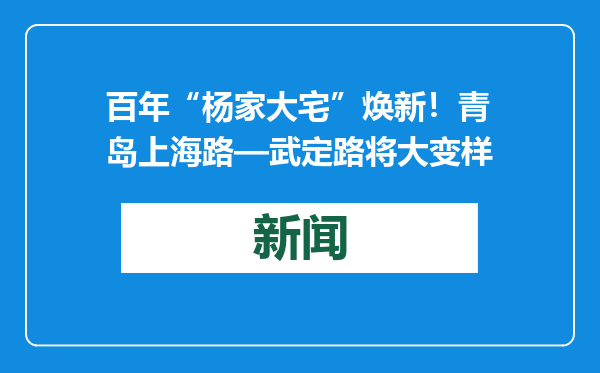 百年“杨家大宅”焕新！青岛上海路—武定路将大变样