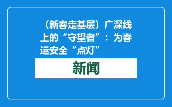 （新春走基层）广深线上的“守望者”：为春运安全“点灯”