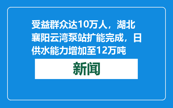 受益群众达10万人，湖北襄阳云湾泵站扩能完成，日供水能力增加至12万吨