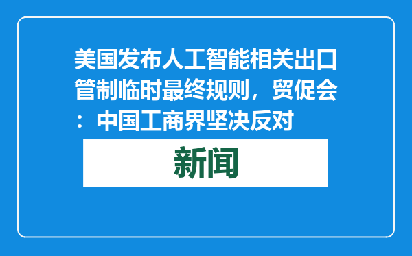 美国发布人工智能相关出口管制临时最终规则，贸促会：中国工商界坚决反对