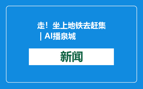 走！坐上地铁去赶集 | AI播泉城