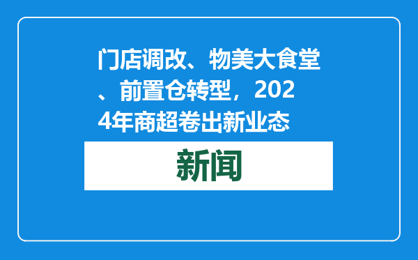 门店调改、物美大食堂、前置仓转型，2024年商超卷出新业态