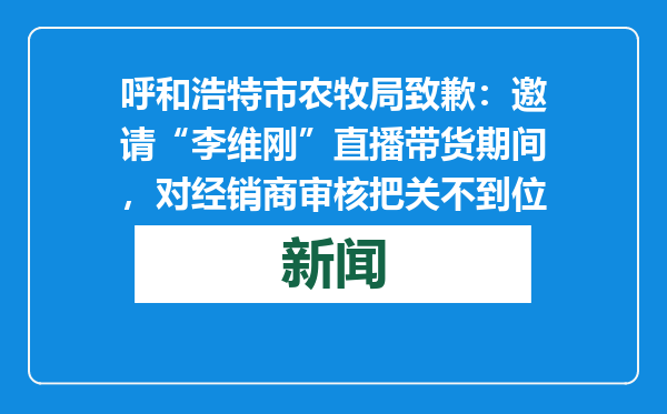 呼和浩特市农牧局致歉：邀请“李维刚”直播带货期间，对经销商审核把关不到位