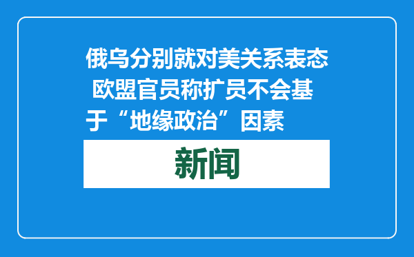 俄乌分别就对美关系表态 欧盟官员称扩员不会基于“地缘政治”因素