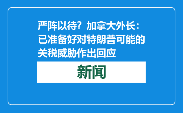 严阵以待？加拿大外长：已准备好对特朗普可能的关税威胁作出回应