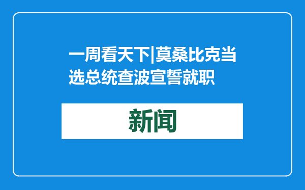 一周看天下|莫桑比克当选总统查波宣誓就职