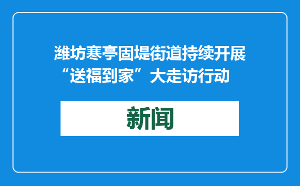 潍坊寒亭固堤街道持续开展“送福到家”大走访行动