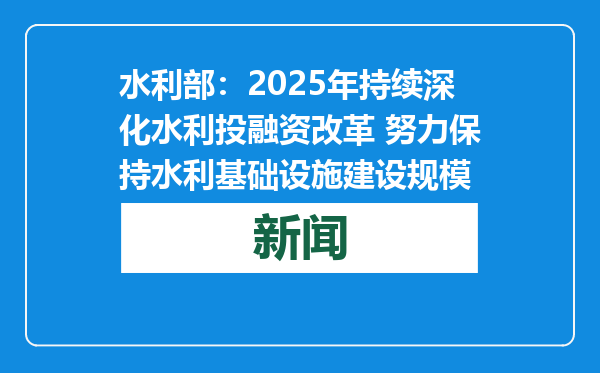 水利部：2025年持续深化水利投融资改革 努力保持水利基础设施建设规模