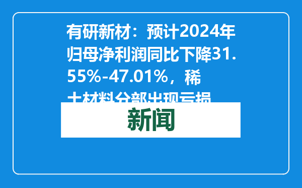 有研新材：预计2024年归母净利润同比下降31.55%-47.01%，稀土材料分部出现亏损
