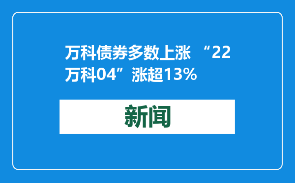 万科债券多数上涨 “22万科04”涨超13%