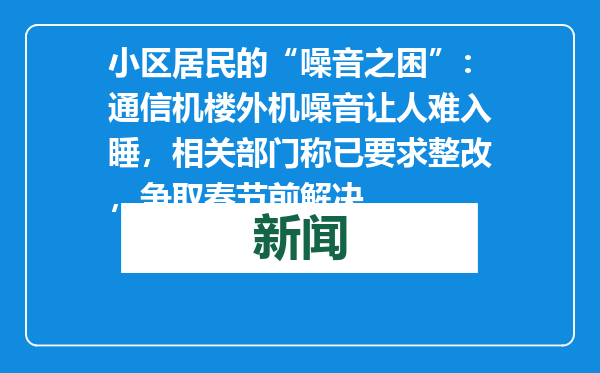 小区居民的“噪音之困”：通信机楼外机噪音让人难入睡，相关部门称已要求整改，争取春节前解决