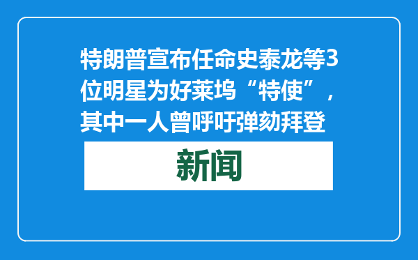 特朗普宣布任命史泰龙等3位明星为好莱坞“特使”，其中一人曾呼吁弹劾拜登