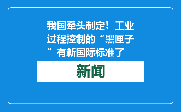 我国牵头制定！工业过程控制的“黑匣子”有新国际标准了