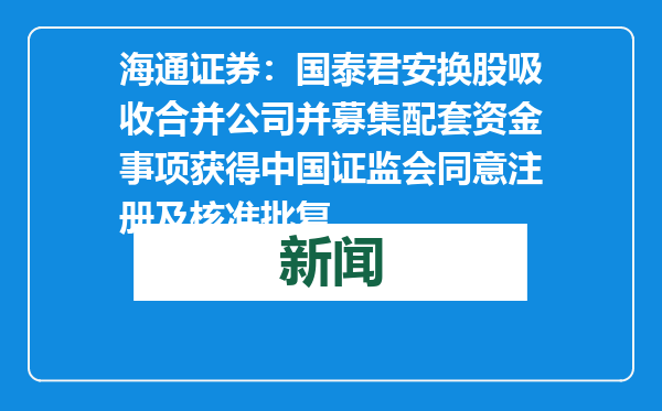 海通证券：国泰君安换股吸收合并公司并募集配套资金事项获得中国证监会同意注册及核准批复