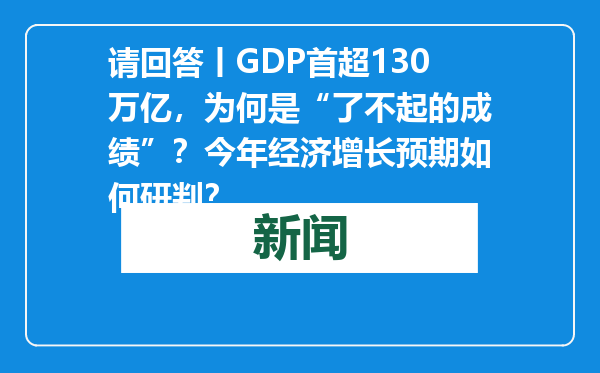 请回答丨GDP首超130万亿，为何是“了不起的成绩”？今年经济增长预期如何研判？