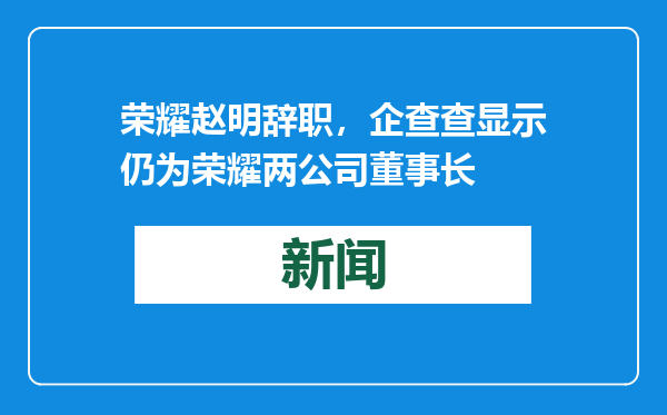 荣耀赵明辞职，企查查显示仍为荣耀两公司董事长