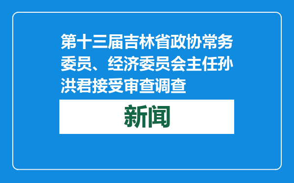 第十三届吉林省政协常务委员、经济委员会主任孙洪君接受审查调查