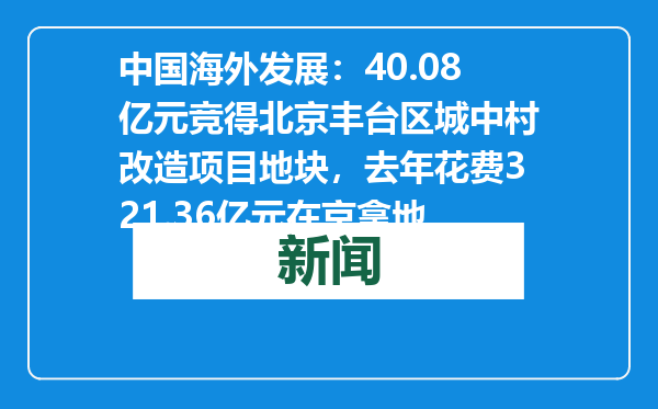 中国海外发展：40.08亿元竞得北京丰台区城中村改造项目地块，去年花费321.36亿元在京拿地