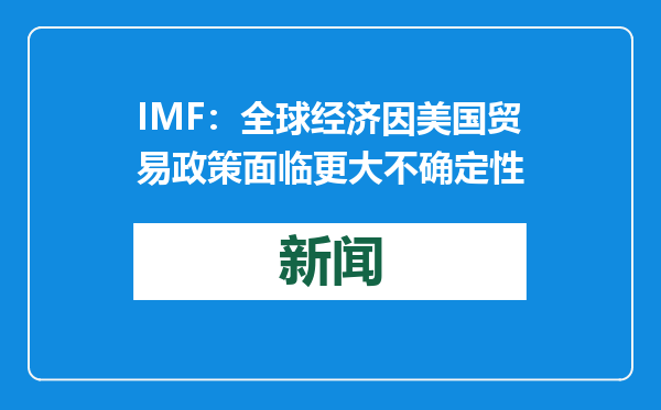 IMF：全球经济因美国贸易政策面临更大不确定性