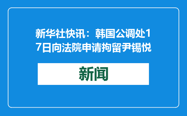 新华社快讯：韩国公调处17日向法院申请拘留尹锡悦