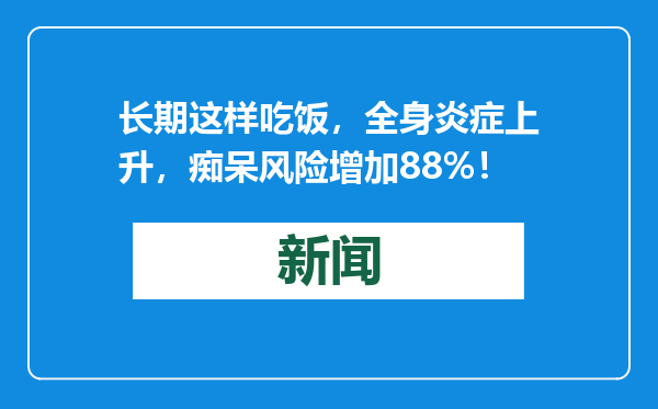 长期这样吃饭，全身炎症上升，痴呆风险增加88%！