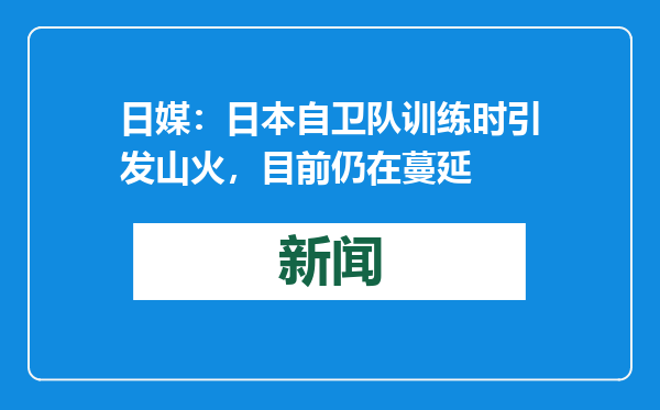 日媒：日本自卫队训练时引发山火，目前仍在蔓延