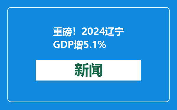重磅！2024辽宁GDP增5.1%